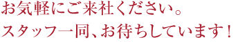 お気軽にご来社ください。 お気軽にご来社ください。